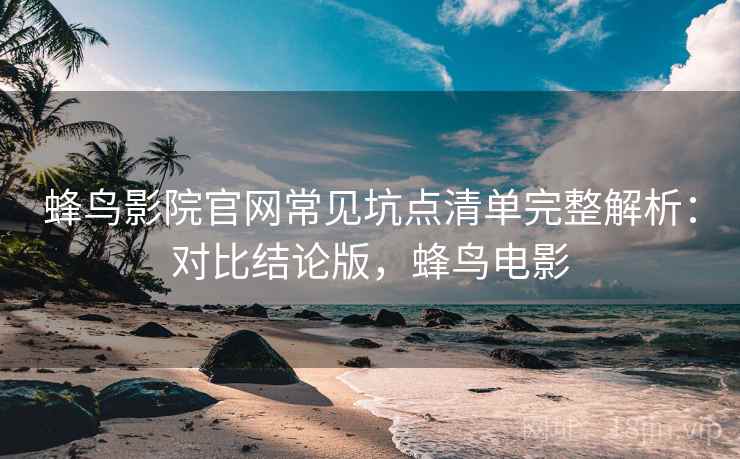蜂鸟影院官网常见坑点清单完整解析:对比结论版,蜂鸟电影 蜂鸟影院官网常见坑点清单完整解析:对比结论版,蜂鸟电影