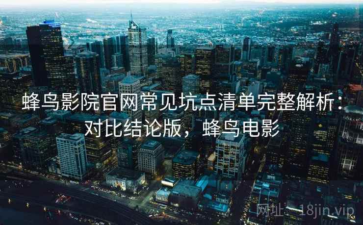 蜂鸟影院官网常见坑点清单完整解析:对比结论版,蜂鸟电影 蜂鸟影院官网常见坑点清单完整解析:对比结论版,蜂鸟电影