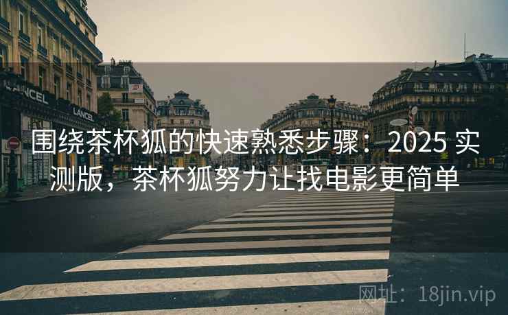 围绕茶杯狐的快速熟悉步骤:2025 实测版,茶杯狐努力让找电影更简单 围绕茶杯狐的快速熟悉步骤:2025 实测版,茶杯狐努力让找电影更简单