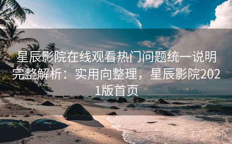 星辰影院在线观看热门问题统一说明完整解析:实用向整理,星辰影院2021版首页 星辰影院在线观看热门问题统一说明完整解析:实用向整理,星辰影院2021版首页