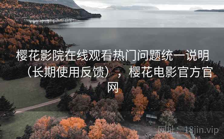 樱花影院在线观看热门问题统一说明(长期使用反馈),樱花电影官方官网 樱花影院在线观看热门问题统一说明(长期使用反馈),樱花电影官方官网