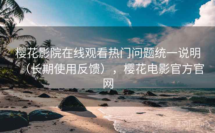 樱花影院在线观看热门问题统一说明(长期使用反馈),樱花电影官方官网 樱花影院在线观看热门问题统一说明(长期使用反馈),樱花电影官方官网