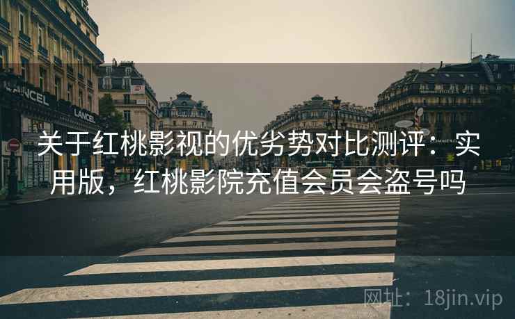 关于红桃影视的优劣势对比测评:实用版,红桃影院充值会员会盗号吗 关于红桃影视的优劣势对比测评:实用版,红桃影院充值会员会盗号吗