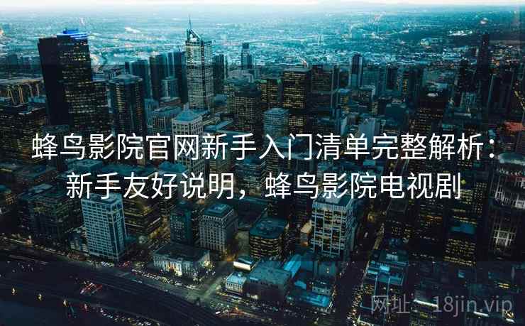 蜂鸟影院官网新手入门清单完整解析:新手友好说明,蜂鸟影院电视剧 蜂鸟影院官网新手入门清单完整解析:新手友好说明,蜂鸟影院电视剧