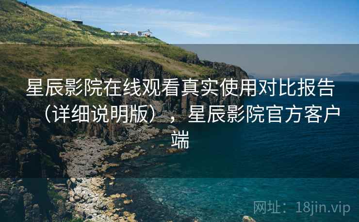 星辰影院在线观看真实使用对比报告(详细说明版),星辰影院官方客户端 星辰影院在线观看真实使用对比报告(详细说明版),星辰影院官方客户端