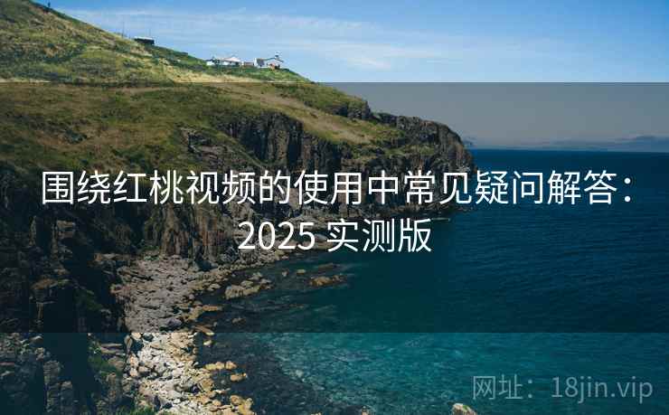 围绕红桃视频的使用中常见疑问解答:2025 实测版 围绕红桃视频的使用中常见疑问解答:2025 实测版