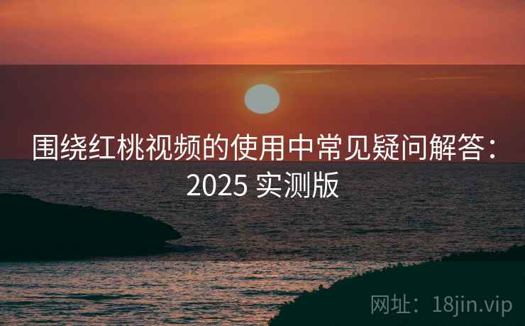 围绕红桃视频的使用中常见疑问解答:2025 实测版 围绕红桃视频的使用中常见疑问解答:2025 实测版