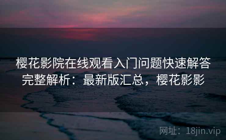樱花影院在线观看入门问题快速解答完整解析:最新版汇总,樱花影影 樱花影院在线观看入门问题快速解答完整解析:最新版汇总,樱花影影