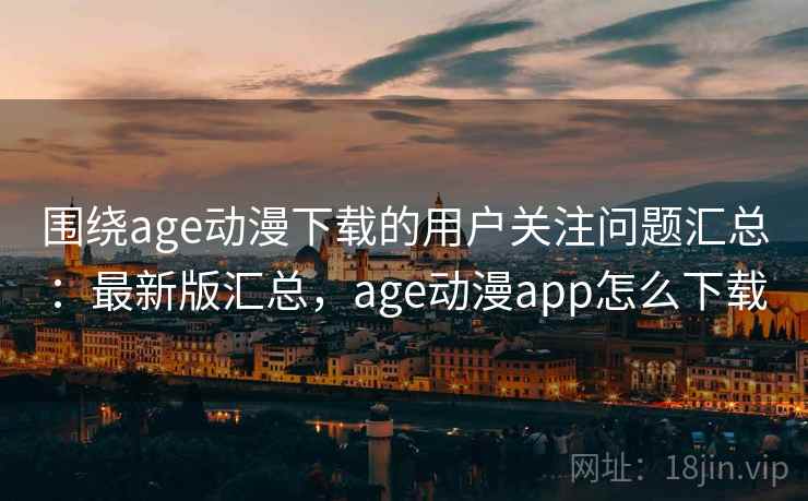围绕age动漫下载的用户关注问题汇总:最新版汇总,age动漫app怎么下载 围绕age动漫下载的用户关注问题汇总:最新版汇总,age动漫app怎么下载