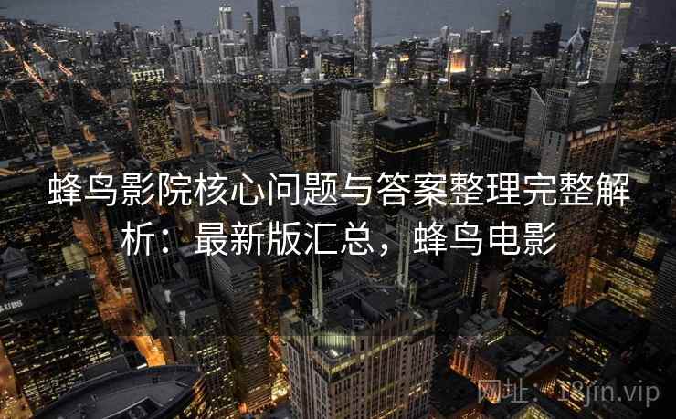 蜂鸟影院核心问题与答案整理完整解析:最新版汇总,蜂鸟电影 蜂鸟影院核心问题与答案整理完整解析:最新版汇总,蜂鸟电影