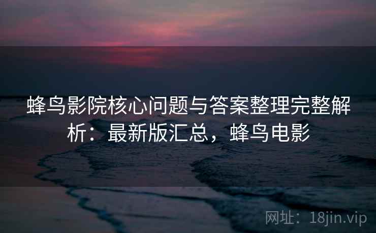 蜂鸟影院核心问题与答案整理完整解析:最新版汇总,蜂鸟电影 蜂鸟影院核心问题与答案整理完整解析:最新版汇总,蜂鸟电影