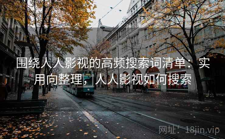围绕人人影视的高频搜索词清单:实用向整理,人人影视如何搜索 围绕人人影视的高频搜索词清单:实用向整理,人人影视如何搜索