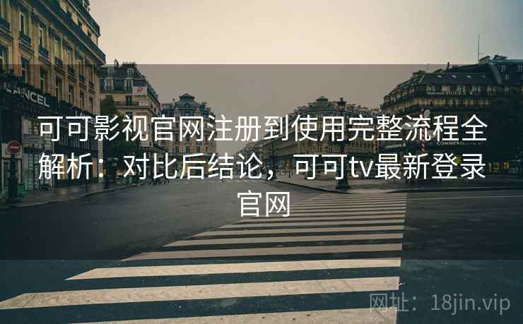 可可影视官网注册到使用完整流程全解析:对比后结论,可可tv最新登录官网 可可影视官网注册到使用完整流程全解析:对比后结论,可可tv最新登录官网