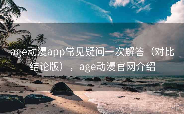 age动漫app常见疑问一次解答(对比结论版),age动漫官网介绍 age动漫app常见疑问一次解答(对比结论版),age动漫官网介绍