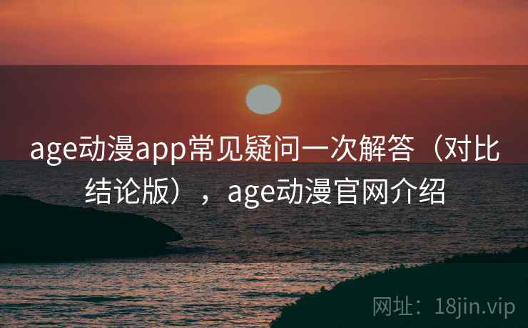 age动漫app常见疑问一次解答(对比结论版),age动漫官网介绍 age动漫app常见疑问一次解答(对比结论版),age动漫官网介绍
