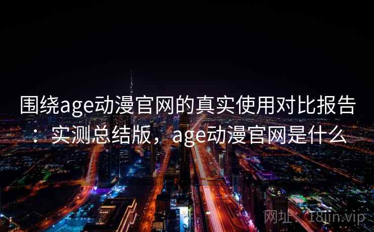 围绕age动漫官网的真实使用对比报告:实测总结版,age动漫官网是什么 围绕age动漫官网的真实使用对比报告:实测总结版,age动漫官网是什么