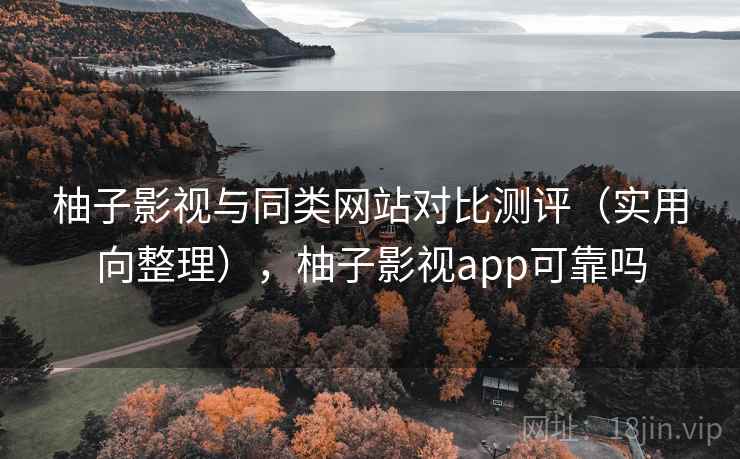 柚子影视与同类网站对比测评(实用向整理),柚子影视app可靠吗 柚子影视与同类网站对比测评(实用向整理),柚子影视app可靠吗