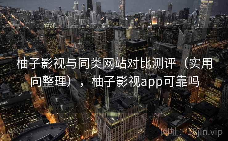 柚子影视与同类网站对比测评(实用向整理),柚子影视app可靠吗 柚子影视与同类网站对比测评(实用向整理),柚子影视app可靠吗