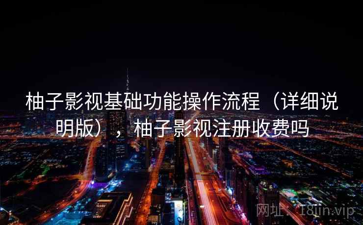 柚子影视基础功能操作流程(详细说明版),柚子影视注册收费吗 柚子影视基础功能操作流程(详细说明版),柚子影视注册收费吗
