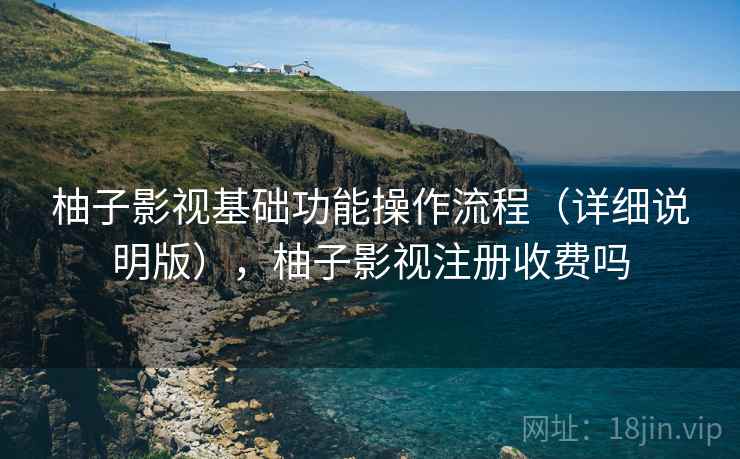 柚子影视基础功能操作流程(详细说明版),柚子影视注册收费吗 柚子影视基础功能操作流程(详细说明版),柚子影视注册收费吗