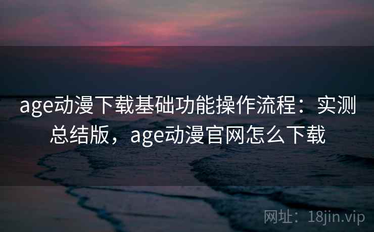 age动漫下载基础功能操作流程:实测总结版,age动漫官网怎么下载 age动漫下载基础功能操作流程:实测总结版,age动漫官网怎么下载