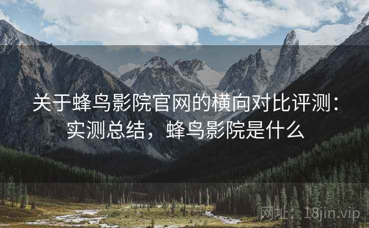 关于蜂鸟影院官网的横向对比评测:实测总结,蜂鸟影院是什么 关于蜂鸟影院官网的横向对比评测:实测总结,蜂鸟影院是什么