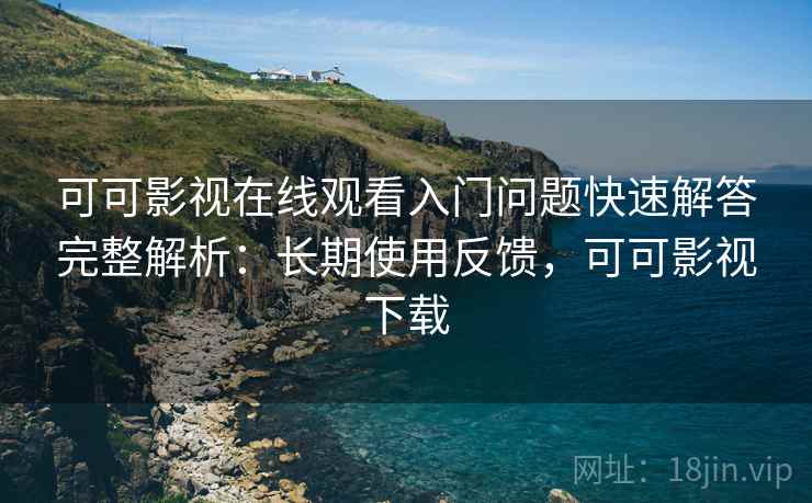 可可影视在线观看入门问题快速解答完整解析:长期使用反馈,可可影视下载 可可影视在线观看入门问题快速解答完整解析:长期使用反馈,可可影视下载