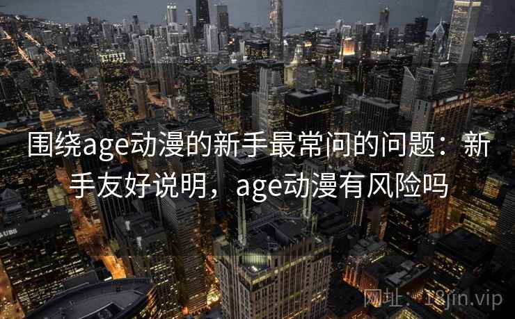 围绕age动漫的新手最常问的问题:新手友好说明,age动漫有风险吗 围绕age动漫的新手最常问的问题:新手友好说明,age动漫有风险吗