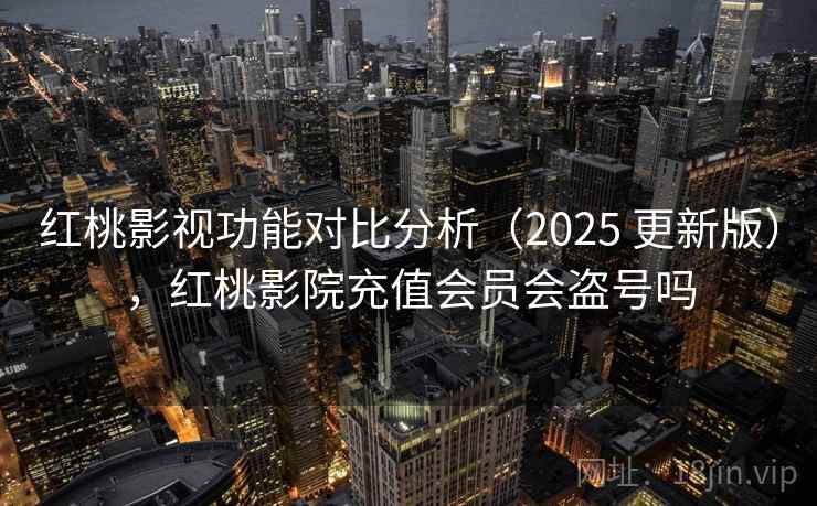 红桃影视功能对比分析(2025 更新版),红桃影院充值会员会盗号吗 红桃影视功能对比分析(2025 更新版),红桃影院充值会员会盗号吗