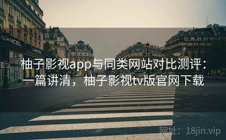 柚子影视app与同类网站对比测评:一篇讲清,柚子影视tv版官网下载 柚子影视app与同类网站对比测评:一篇讲清,柚子影视tv版官网下载