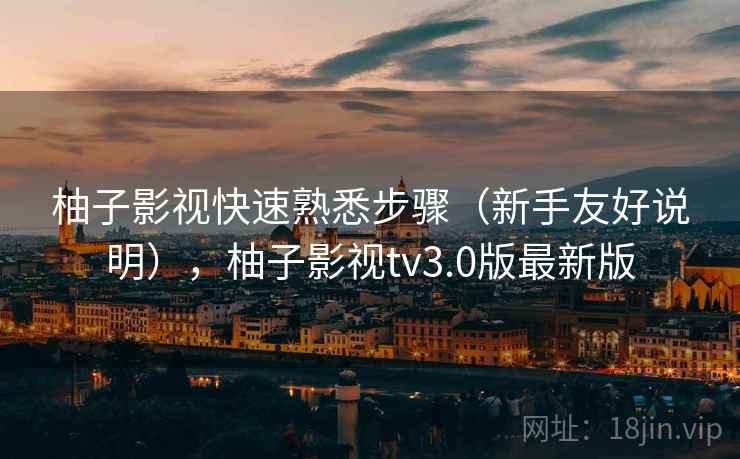 柚子影视快速熟悉步骤(新手友好说明),柚子影视tv3.0版最新版 柚子影视快速熟悉步骤(新手友好说明),柚子影视tv3.0版最新版