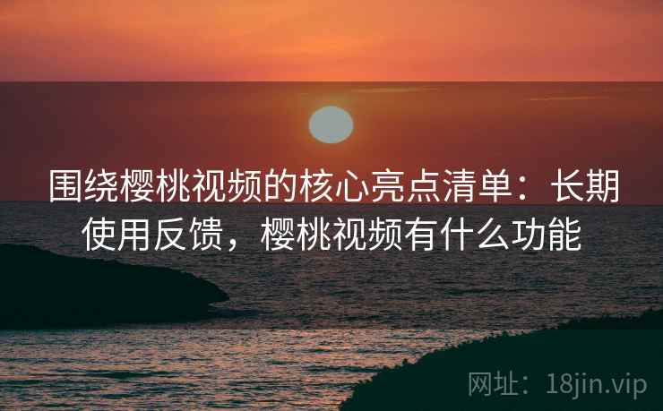 围绕樱桃视频的核心亮点清单:长期使用反馈,樱桃视频有什么功能 围绕樱桃视频的核心亮点清单:长期使用反馈,樱桃视频有什么功能