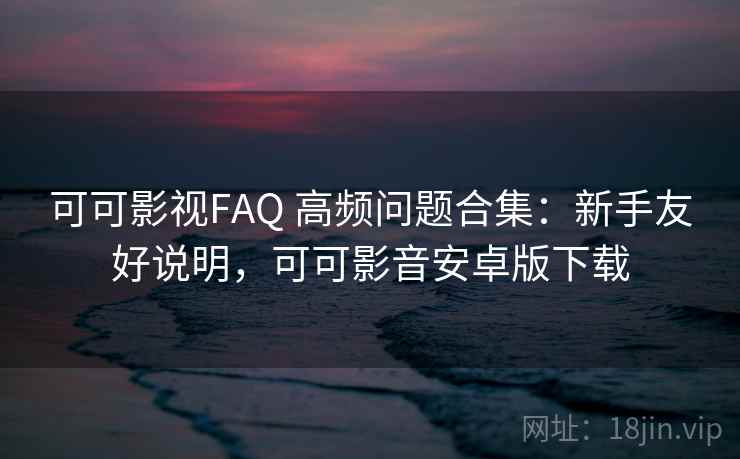 可可影视FAQ 高频问题合集:新手友好说明,可可影音安卓版下载 可可影视FAQ 高频问题合集:新手友好说明,可可影音安卓版下载