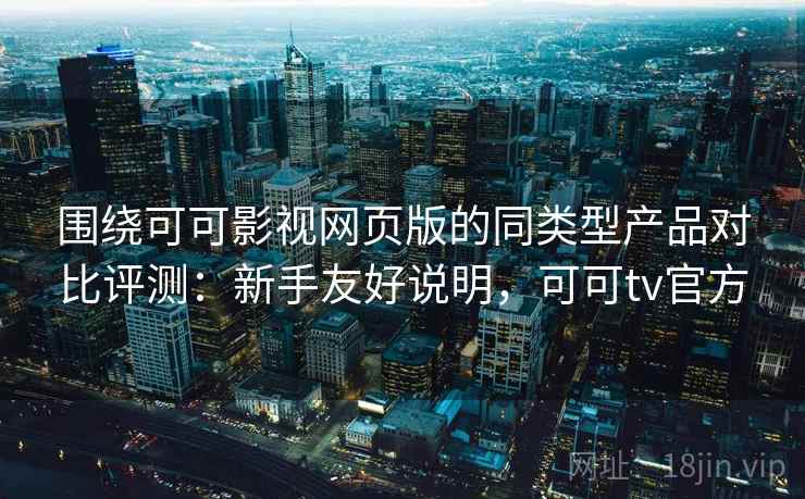 围绕可可影视网页版的同类型产品对比评测：新手友好说明，可可tv官方