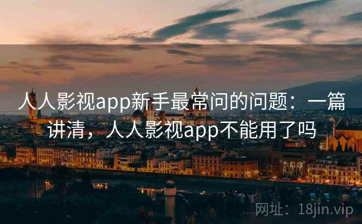 人人影视app新手最常问的问题：一篇讲清，人人影视app不能用了吗