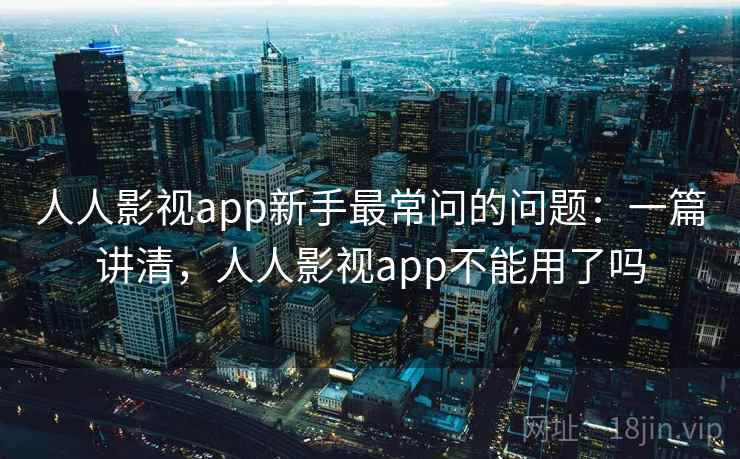 人人影视app新手最常问的问题：一篇讲清，人人影视app不能用了吗