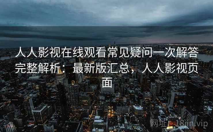 人人影视在线观看常见疑问一次解答完整解析:最新版汇总,人人影视页面 人人影视在线观看常见疑问一次解答完整解析:最新版汇总,人人影视页面