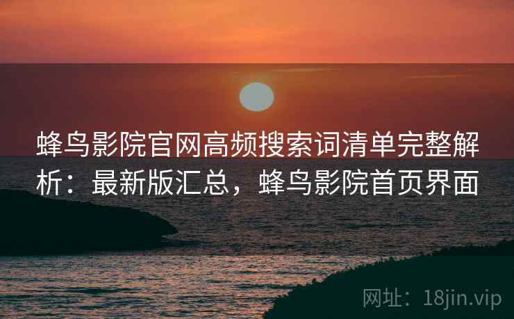 蜂鸟影院官网高频搜索词清单完整解析:最新版汇总,蜂鸟影院首页界面 蜂鸟影院官网高频搜索词清单完整解析:最新版汇总,蜂鸟影院首页界面