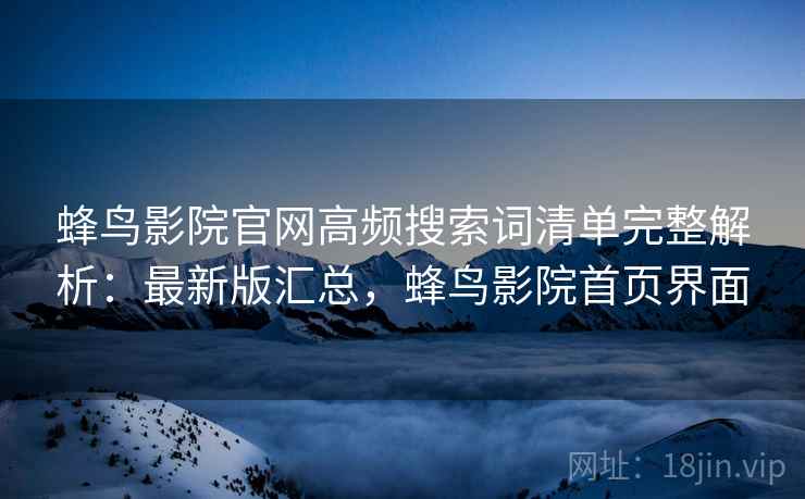 蜂鸟影院官网高频搜索词清单完整解析:最新版汇总,蜂鸟影院首页界面 蜂鸟影院官网高频搜索词清单完整解析:最新版汇总,蜂鸟影院首页界面