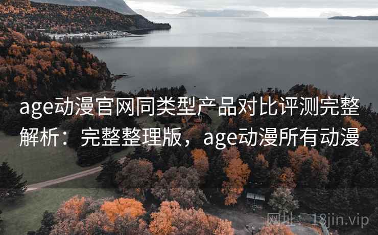 age动漫官网同类型产品对比评测完整解析：完整整理版，age动漫所有动漫