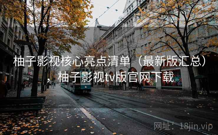 柚子影视核心亮点清单(最新版汇总),柚子影视tv版官网下载 柚子影视核心亮点清单(最新版汇总),柚子影视tv版官网下载