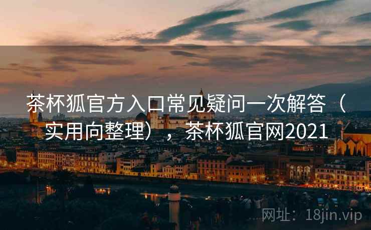 茶杯狐官方入口常见疑问一次解答(实用向整理),茶杯狐官网2021 茶杯狐官方入口常见疑问一次解答(实用向整理),茶杯狐官网2021
