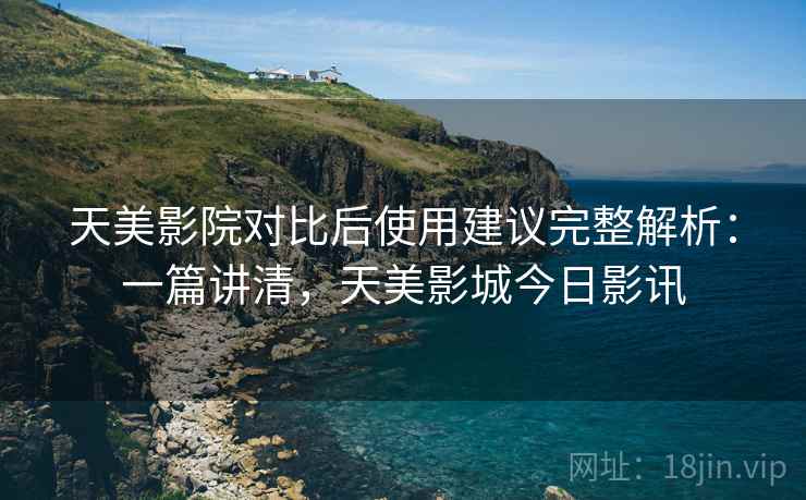 天美影院对比后使用建议完整解析:一篇讲清,天美影城今日影讯 天美影院对比后使用建议完整解析:一篇讲清,天美影城今日影讯