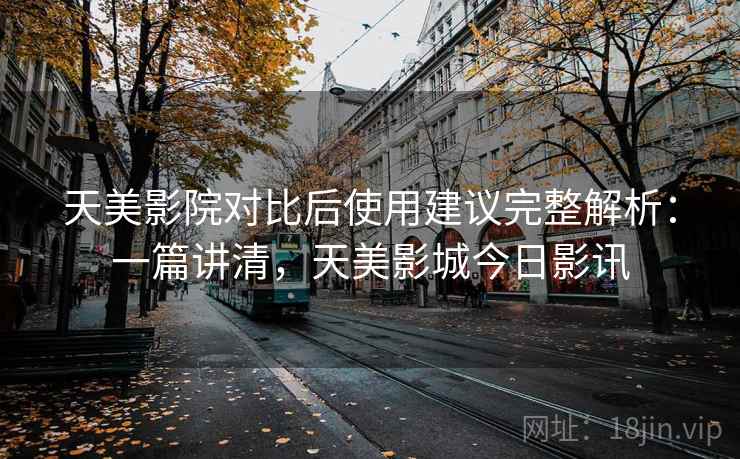天美影院对比后使用建议完整解析:一篇讲清,天美影城今日影讯 天美影院对比后使用建议完整解析:一篇讲清,天美影城今日影讯