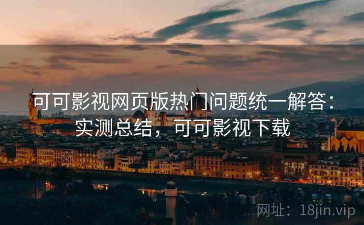 可可影视网页版热门问题统一解答:实测总结,可可影视下载 可可影视网页版热门问题统一解答:实测总结,可可影视下载