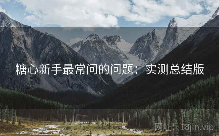 糖心新手最常问的问题:实测总结版 糖心新手最常问的问题:实测总结版