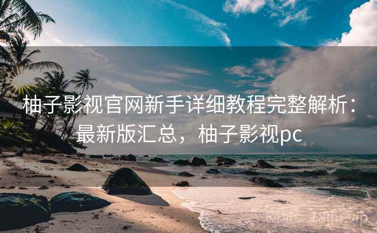 柚子影视官网新手详细教程完整解析:最新版汇总,柚子影视pc 柚子影视官网新手详细教程完整解析:最新版汇总,柚子影视pc
