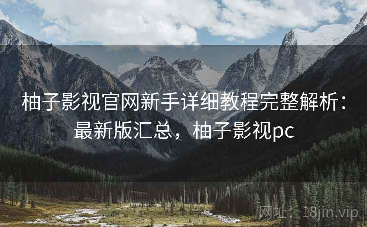柚子影视官网新手详细教程完整解析:最新版汇总,柚子影视pc 柚子影视官网新手详细教程完整解析:最新版汇总,柚子影视pc