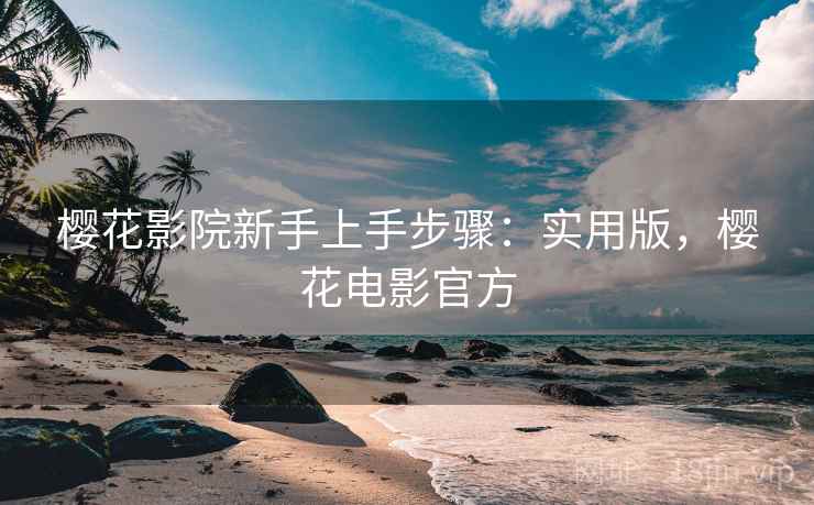 樱花影院新手上手步骤:实用版,樱花电影官方 樱花影院新手上手步骤:实用版,樱花电影官方