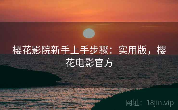 樱花影院新手上手步骤:实用版,樱花电影官方 樱花影院新手上手步骤:实用版,樱花电影官方